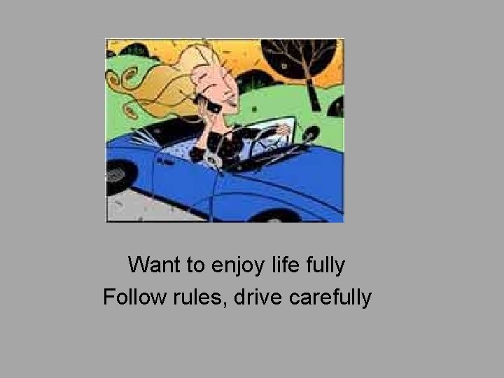 Want to enjoy life fully Follow rules, drive carefully 