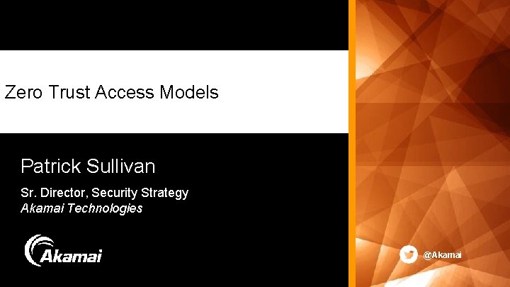 Zero Trust Access Models Patrick Sullivan Sr. Director, Security Strategy Akamai Technologies @Akamai © Zero Trust Access Models Patrick Sullivan Sr. Director, Security Strategy Akamai Technologies @Akamai ©