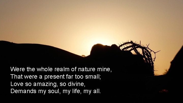 Were the whole realm of nature mine, That were a present far too small;