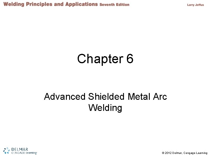 Chapter 6 Advanced Shielded Metal Arc Welding © 2012 Delmar, Cengage Learning 