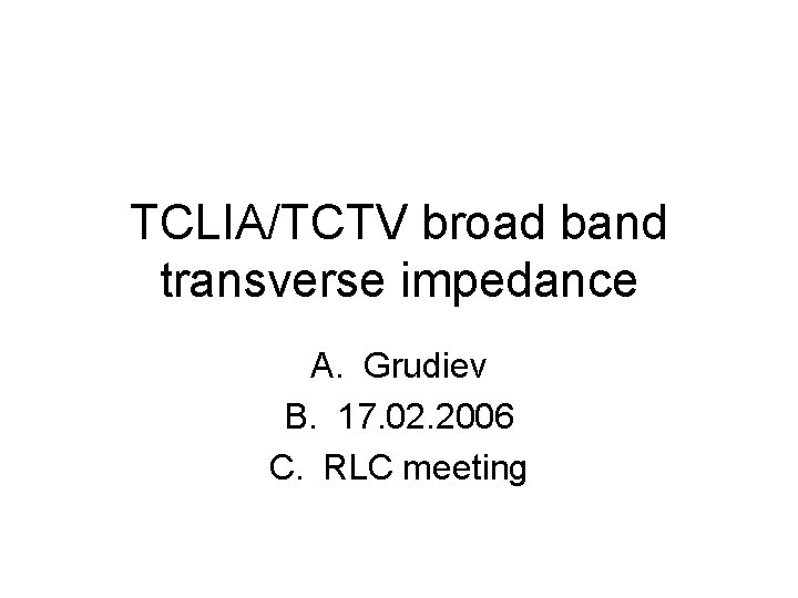TCLIA/TCTV broad band transverse impedance A. Grudiev B. 17. 02. 2006 C. RLC meeting