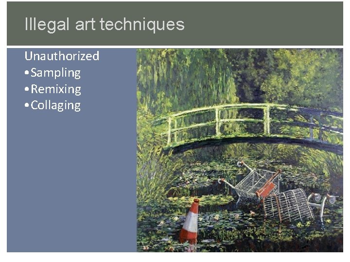 Illegal art techniques Unauthorized • Sampling • Remixing • Collaging 