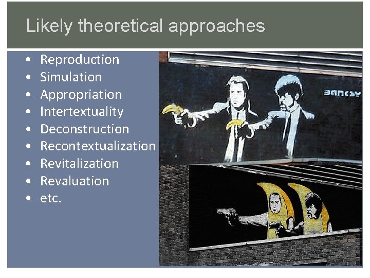 Likely theoretical approaches • • • Reproduction Simulation Appropriation Intertextuality Deconstruction Recontextualization Revitalization Revaluation