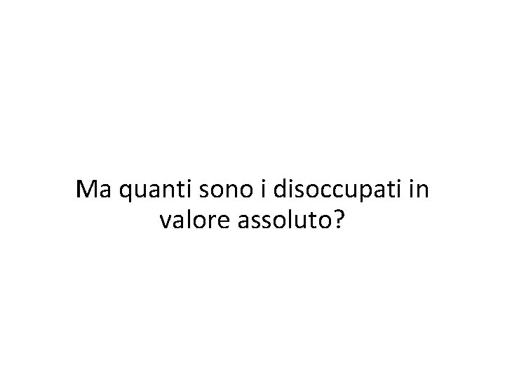 Ma quanti sono i disoccupati in valore assoluto? 