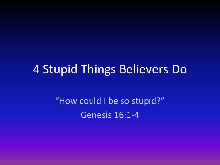 4 Stupid Things Believers Do “How could I be so stupid? ” Genesis 16: