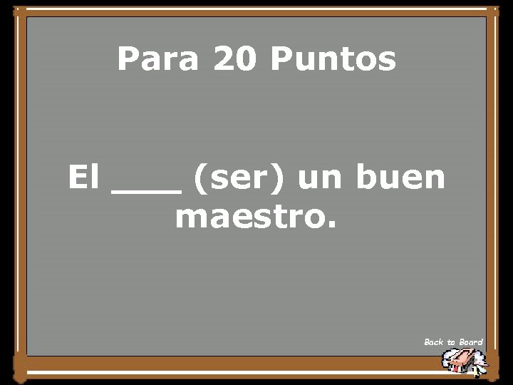 Para 20 Puntos El ___ (ser) un buen maestro. Back to Board 