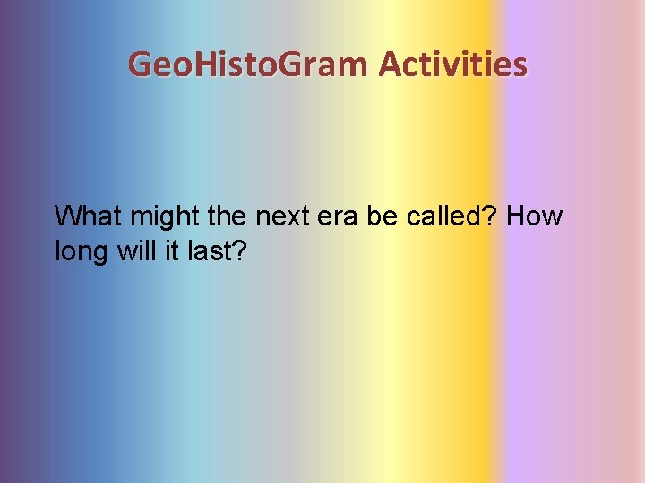 Geo. Histo. Gram Activities What might the next era be called? How long will