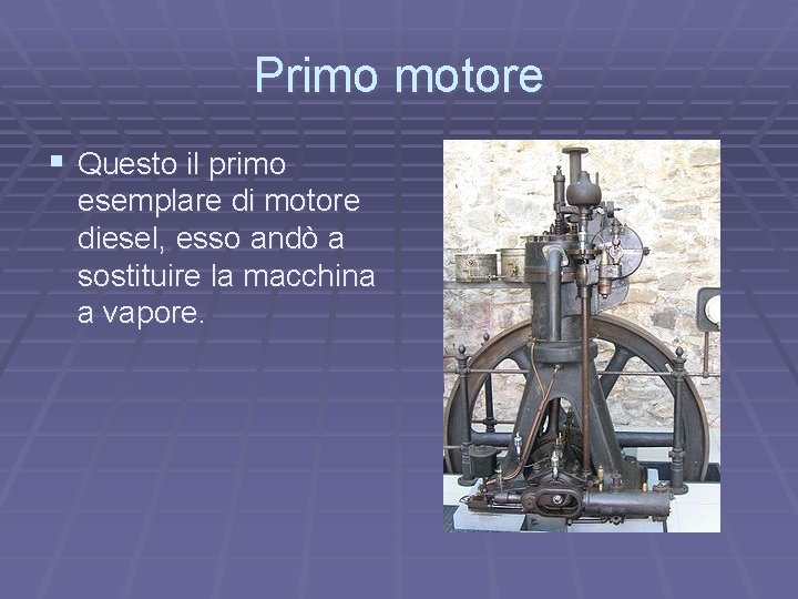 Primo motore § Questo il primo esemplare di motore diesel, esso andò a sostituire