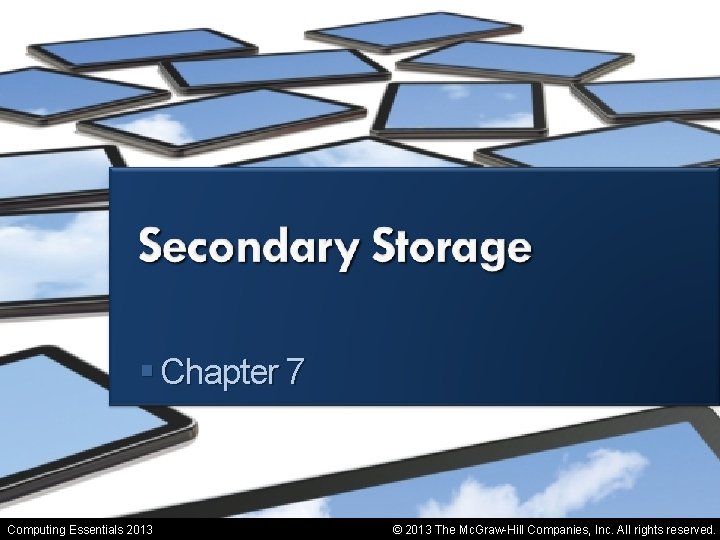 Secondary Storage § Chapter 7 Computing Essentials 2013 © 2013 The Mc. Graw-Hill Companies,