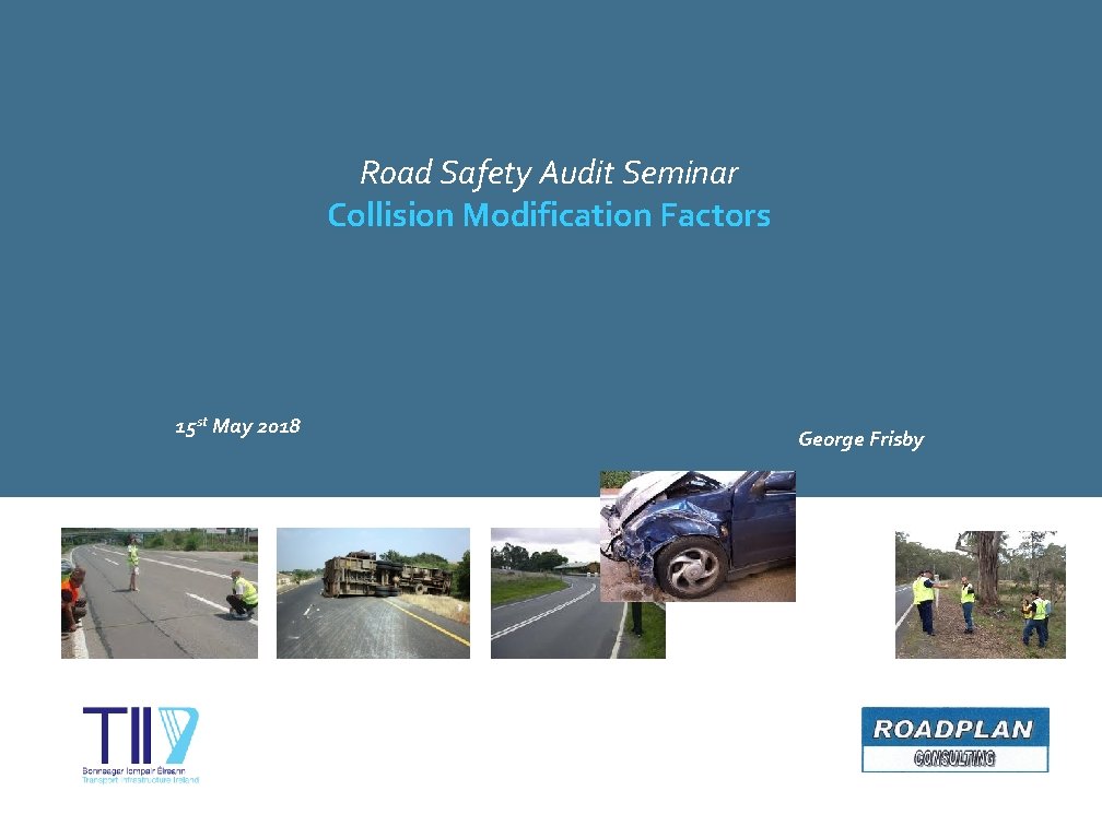 Road Safety Audit Seminar Collision Modification Factors 15 st May 2018 George Frisby 