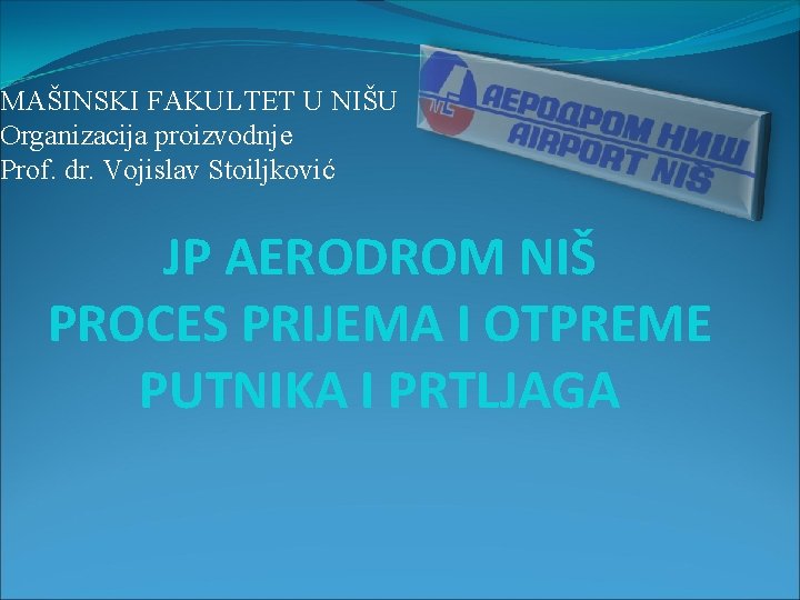 MAŠINSKI FAKULTET U NIŠU Organizacija proizvodnje Prof. dr. Vojislav Stoiljković JP AERODROM NIŠ PROCES