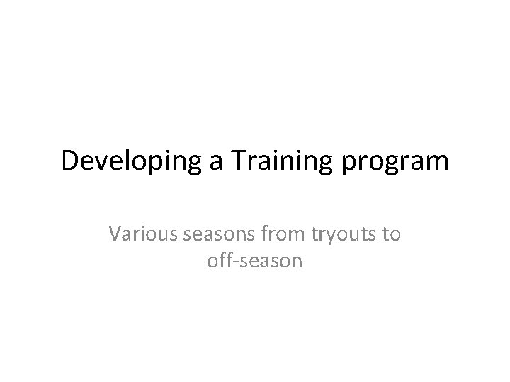 Developing a Training program Various seasons from tryouts to off-season Developing a Training program Various seasons from tryouts to off-season