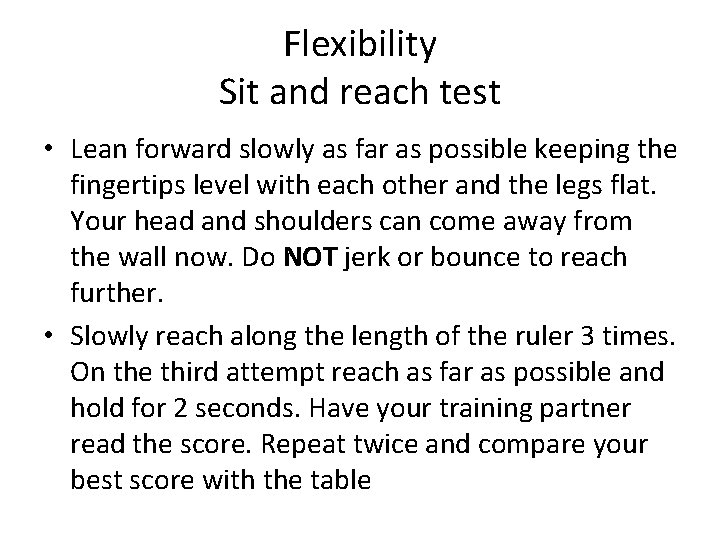 Flexibility Sit and reach test • Lean forward slowly as far as possible keeping Flexibility Sit and reach test • Lean forward slowly as far as possible keeping