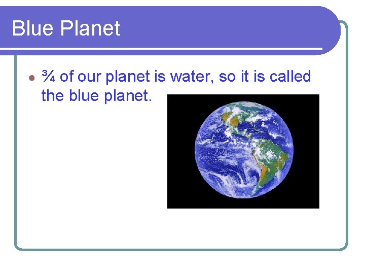 Blue Planet ● ¾ of our planet is water, so it is called the
