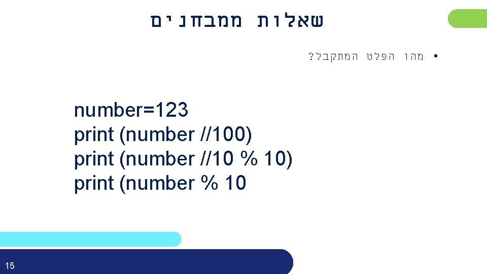  שאלות ממבחנים ? • מהו הפלט המתקבל number=123 print (number //100) print (number