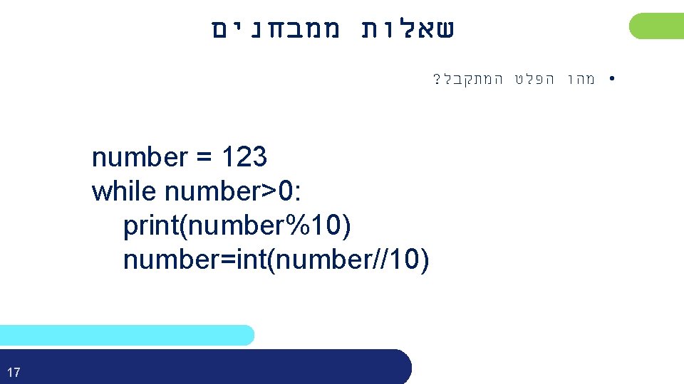  שאלות ממבחנים ? • מהו הפלט המתקבל number = 123 while number>0: print(number%10)