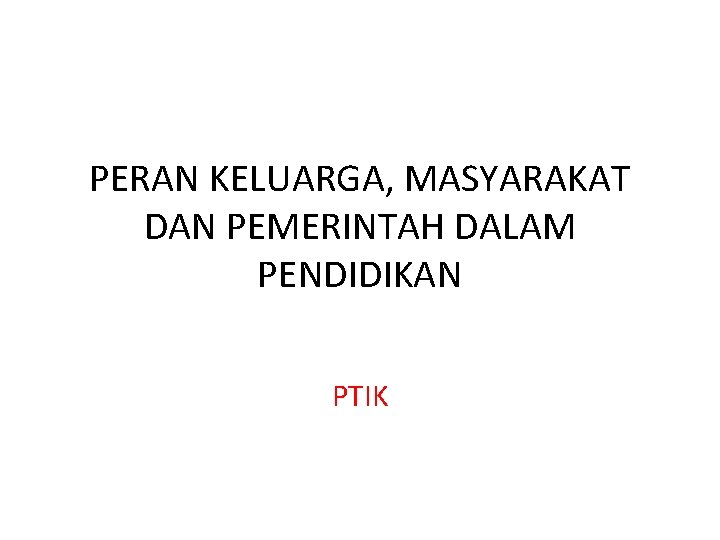 PERAN KELUARGA, MASYARAKAT DAN PEMERINTAH DALAM PENDIDIKAN PTIK PERAN KELUARGA, MASYARAKAT DAN PEMERINTAH DALAM PENDIDIKAN PTIK
