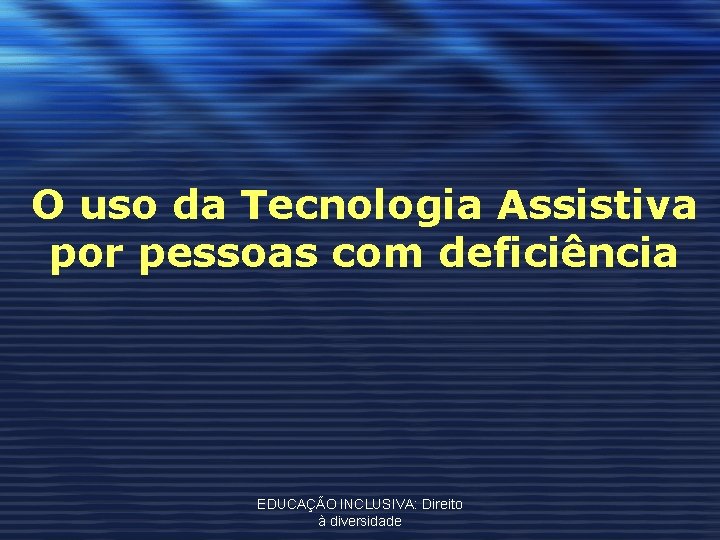 O uso da Tecnologia Assistiva por pessoas com deficiência EDUCAÇÃO INCLUSIVA: Direito à diversidade