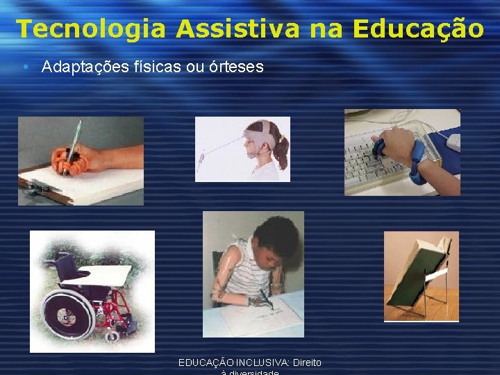 Tecnologia Assistiva na Educação • Adaptações físicas ou órteses EDUCAÇÃO INCLUSIVA: Direito 