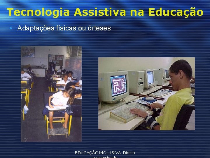 Tecnologia Assistiva na Educação • Adaptações físicas ou órteses EDUCAÇÃO INCLUSIVA: Direito 
