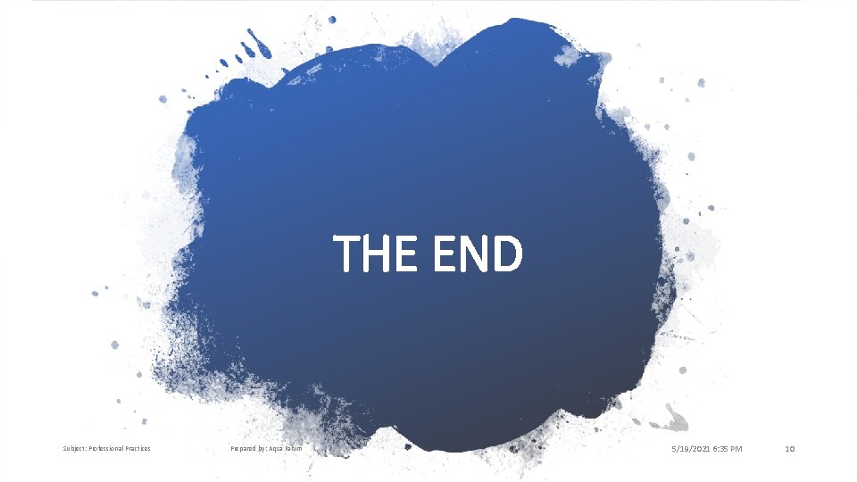 THE END Subject: Professional Practices Prepared by: Aqsa Fahim 5/19/2021 6: 35 PM 10