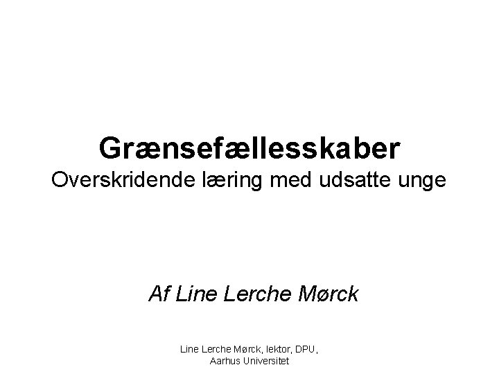 Grænsefællesskaber Overskridende læring med udsatte unge Af Line Lerche Mørck, lektor, DPU, Aarhus Universitet