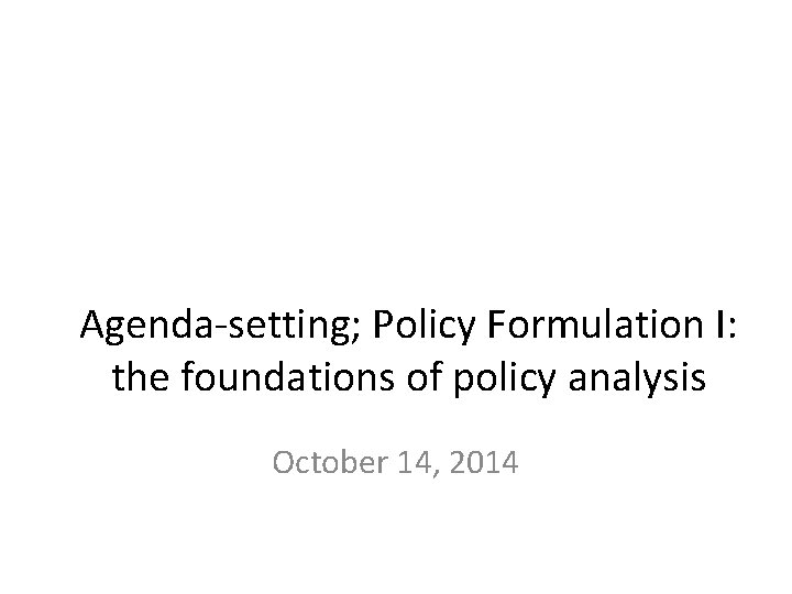 Agenda-setting; Policy Formulation I: the foundations of policy analysis October 14, 2014 Agenda-setting; Policy Formulation I: the foundations of policy analysis October 14, 2014
