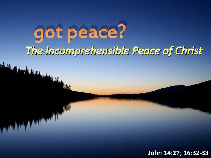 got peace? The Incomprehensible Peace of Christ John 14: 27; 16: 32 -33 