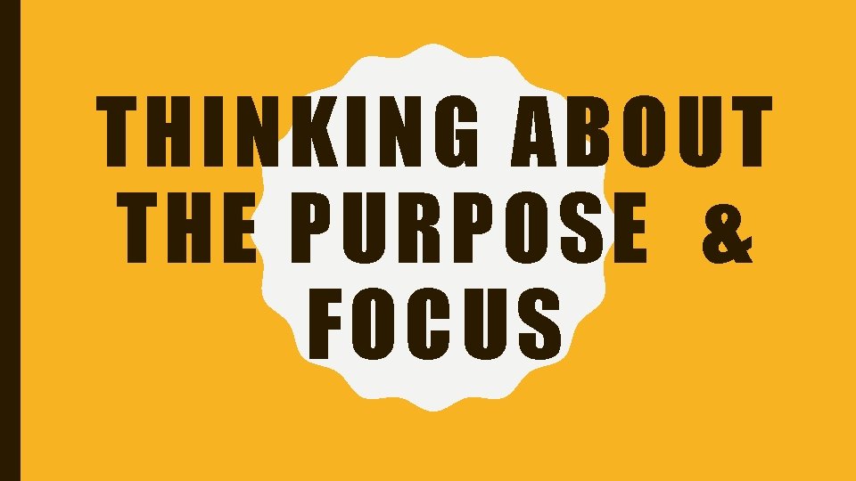 THINKING ABOUT THE PURPOSE & FOCUS 