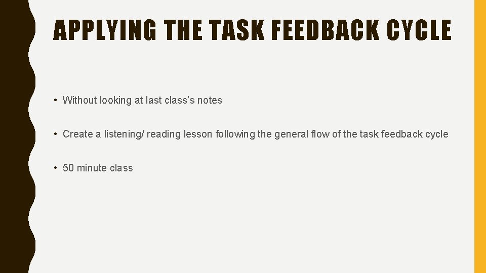 APPLYING THE TASK FEEDBACK CYCLE • Without looking at last class’s notes • Create