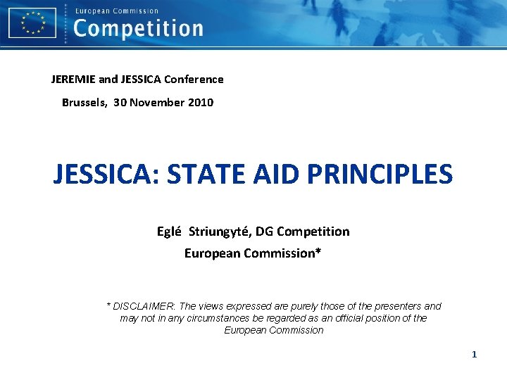 JEREMIE and JESSICA Conference Brussels, 30 November 2010 JESSICA: STATE AID PRINCIPLES Eglé Striungyté,