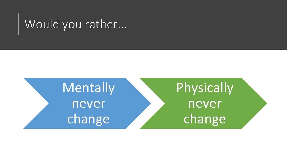 Would you rather. . . Mentally never change Physically never change 