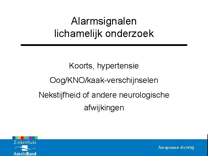 Alarmsignalen lichamelijk onderzoek Koorts, hypertensie Oog/KNO/kaak-verschijnselen Nekstijfheid of andere neurologische afwijkingen 