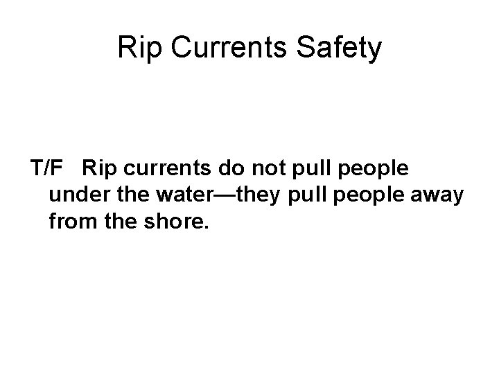 Rip Currents Safety T/F Rip currents do not pull people under the water—they pull