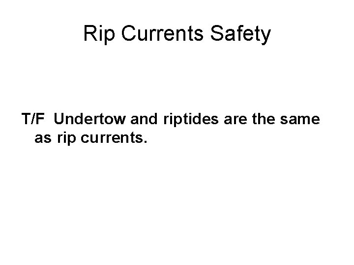 Rip Currents Safety T/F Undertow and riptides are the same as rip currents. 