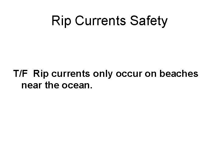 Rip Currents Safety T/F Rip currents only occur on beaches near the ocean. 