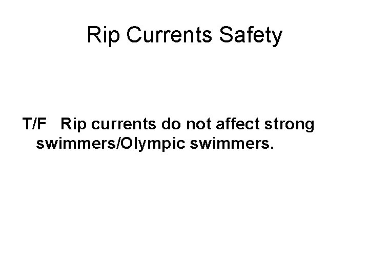 Rip Currents Safety T/F Rip currents do not affect strong swimmers/Olympic swimmers. 