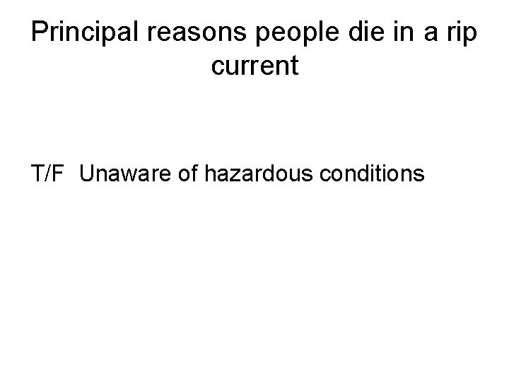 Principal reasons people die in a rip current T/F Unaware of hazardous conditions 