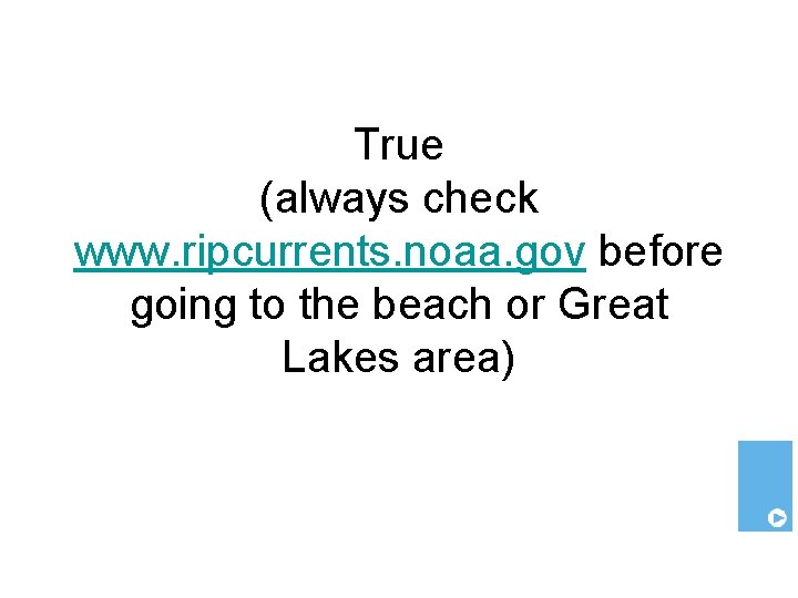 True (always check www. ripcurrents. noaa. gov before going to the beach or Great