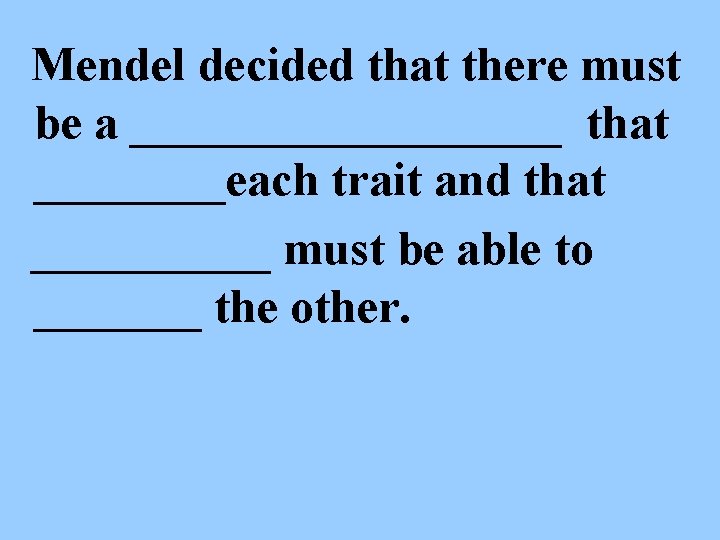 Mendel decided that there must be a _________ that ____each trait and that _____