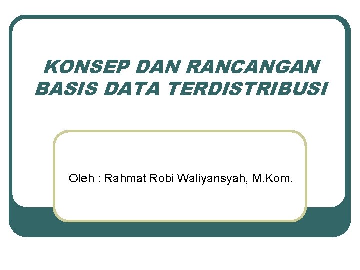 KONSEP DAN RANCANGAN BASIS DATA TERDISTRIBUSI Oleh : Rahmat Robi Waliyansyah, M. Kom. 