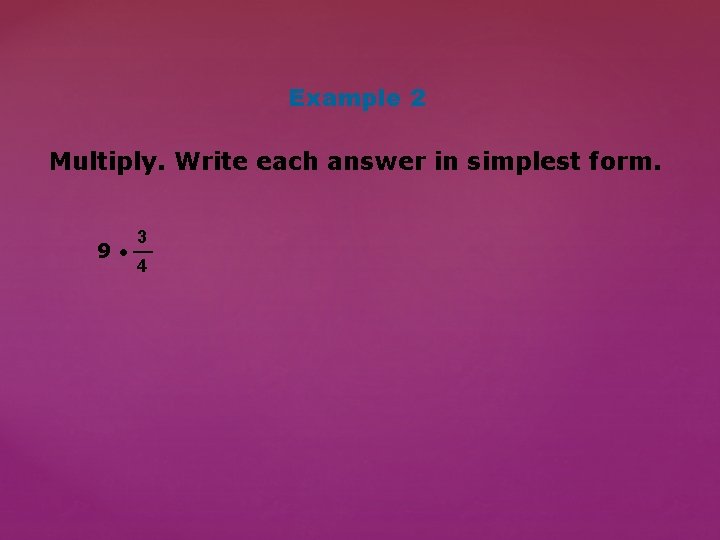 Example 2 Multiply. Write each answer in simplest form. 3 __ 9 • 4