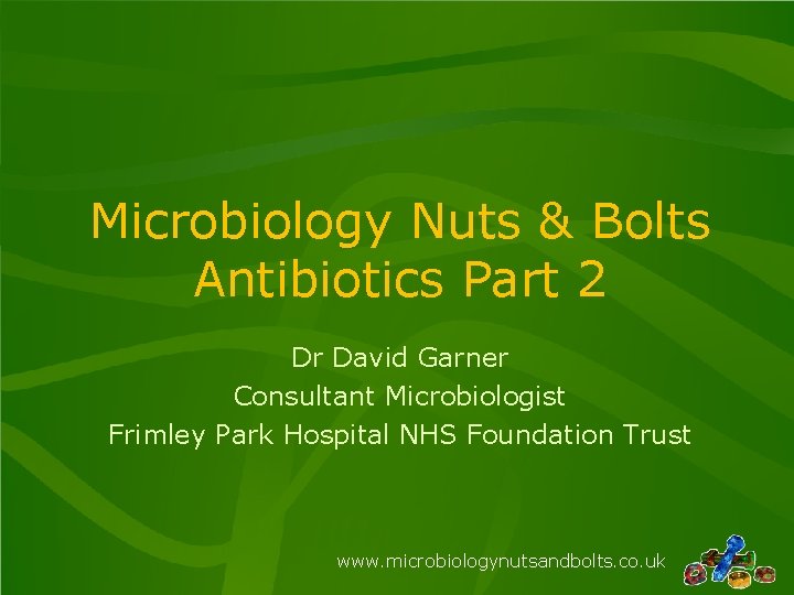 Microbiology Nuts & Bolts Antibiotics Part 2 Dr David Garner Consultant Microbiologist Frimley Park