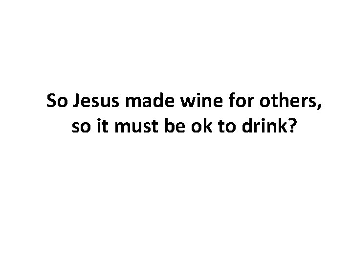 So Jesus made wine for others, so it must be ok to drink? So Jesus made wine for others, so it must be ok to drink?