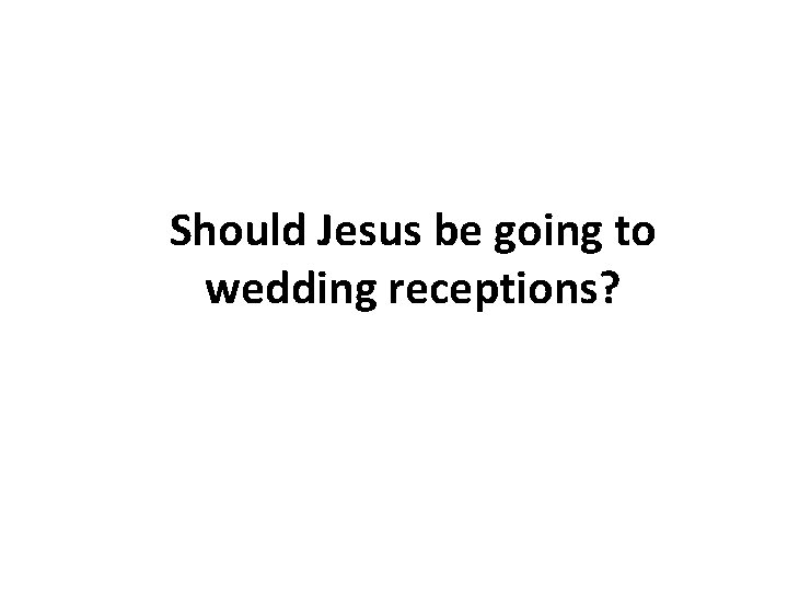 Should Jesus be going to wedding receptions? Should Jesus be going to wedding receptions?
