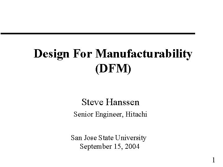 Design For Manufacturability (DFM) Steve Hanssen Senior Engineer, Hitachi San Jose State University September