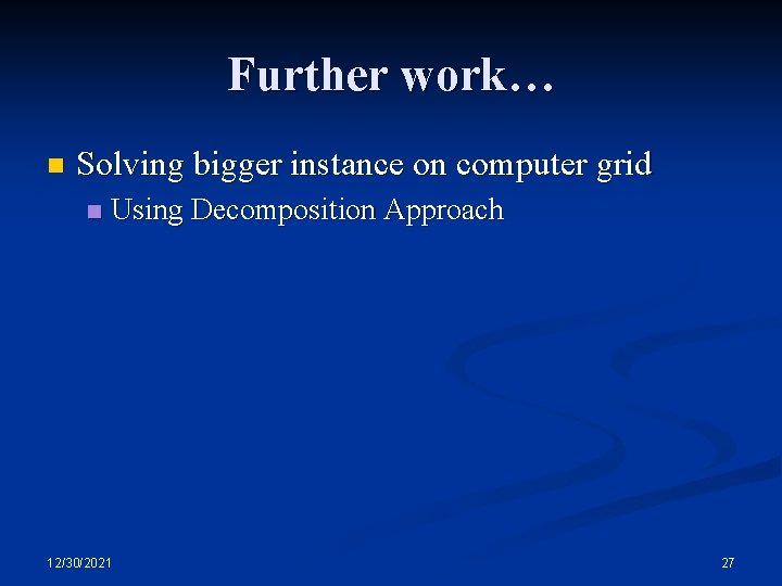 Further work… n Solving bigger instance on computer grid n Using Decomposition Approach 12/30/2021 Further work… n Solving bigger instance on computer grid n Using Decomposition Approach 12/30/2021