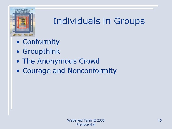 Individuals in Groups • • Conformity Groupthink The Anonymous Crowd Courage and Nonconformity Wade