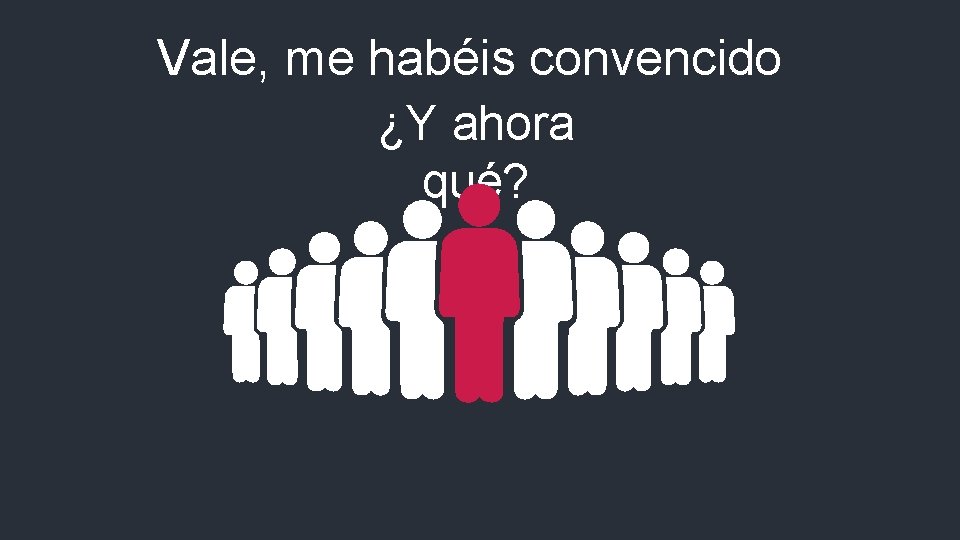 Vale, me habéis convencido ¿Y ahora qué? 