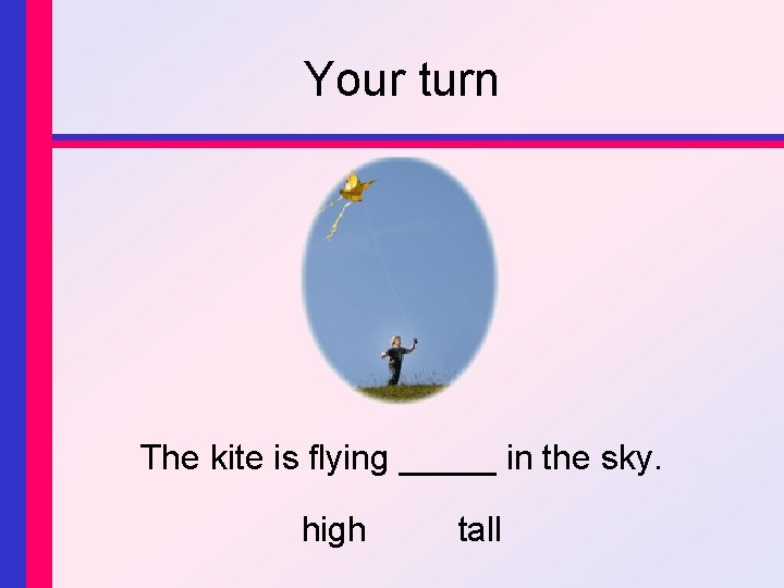 Your turn The kite is flying _____ in the sky. high tall 